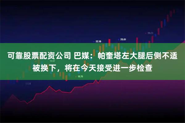 可靠股票配资公司 巴媒：帕奎塔左大腿后侧不适被换下，将在今天接受进一步检查