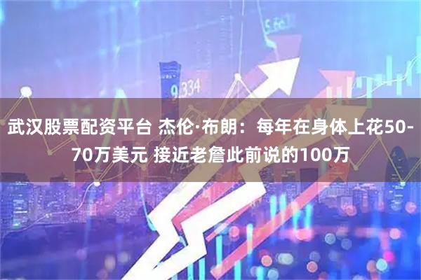 武汉股票配资平台 杰伦·布朗：每年在身体上花50-70万美元 接近老詹此前说的100万
