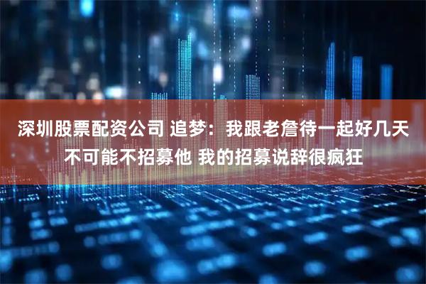 深圳股票配资公司 追梦：我跟老詹待一起好几天不可能不招募他 我的招募说辞很疯狂