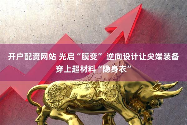 开户配资网站 光启“膜变” 逆向设计让尖端装备穿上超材料“隐身衣”