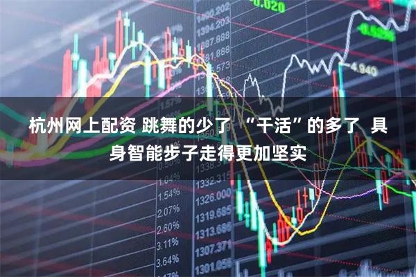 杭州网上配资 跳舞的少了  “干活”的多了  具身智能步子走得更加坚实